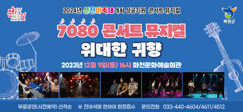 2024년 산천어축제 개최 성공기원 콘서트 뮤지컬
7080 콘서트 뮤지컬 위대한 귀향
2023년 12월 9일(토) 16시 화천문화예술회관
문화가 있는 날, 화천군
무료공연(사전예약) 선착순
※ 잔여석에 한하여 현장접수
문의전화   033-440-4604/4611/4512