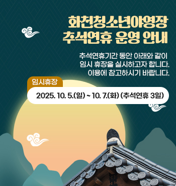 <화천청소년야영장 추석연휴 운영 안내>

추석연휴기간 동안 아래와 같이 임시 휴장을 실시하고자 합니다.
이용에 참고하시기 바랍니다.

◎ 임시휴장 : 2025. 10. 5.(일) ~ 10. 7.(화) (추석연휴 3일)