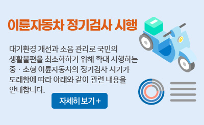 이륜자동차 정기검사 시행
/대기환경 개선과 소음 관리로 국민의 생활불편을 최소화하기 위해 확대 시행하는 중ㆍ소형 이륜자동차의 정기검사 시기가 도래함에 따라 아래와 같이 관련 내용을 안내합니다. 
/자세히 보기 +