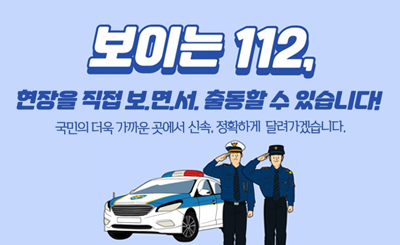 보이는 112
현장을 직접 보면서 출동할 수 있습니다!
국민의 가까운 곳에서 신속, 정확하게 달려가겠습니다.