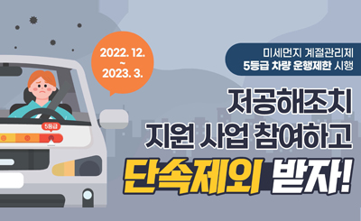 2022.12~2023.3 
미세먼지 계절관리제 5등급 차량 운행제한 시행
저공해조치 지원 사업 참여하고 단속제외 받자!