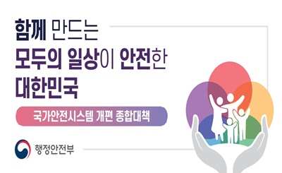 함께 만드는 모두의 일상이 안전한 대한민국
국가안전시스템 개편 종합대책