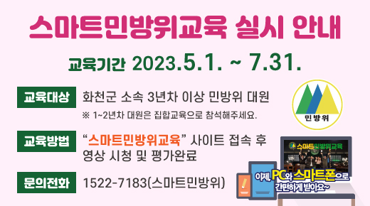 스마트민방위교육 실시 안내
교육기간 : 2023.5.1. ~ 7.31.
교육대상 : 화천군 소속 3년차 이상 민방위 대원
교육방법 : 스마트민방위교육 사이트 접속 후 영상 시청 및 평가 완료
문의전화 : 1522-7183
