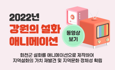 2022년 강원의 설화 애니메이션
화천군 설화를 애니메이션으로 제작하여 지역설화의 가치 재발견 및 지역문화 정체성 확립
동영상 보기
