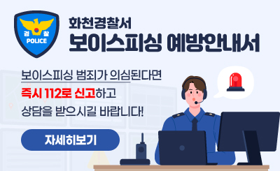 화천경찰서
보이스피싱 예방안내서
보이스피싱 범죄가 의심된다면 즉시 112로 신고하고 상담을 받으시길 바랍니다!
자세히보기