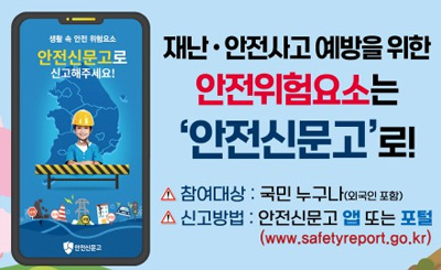 재난 안전사고 예방을 위한 안전위험요소는 안전신문고로!

참여대상 : 국민누구나(외국인 포함)
신고방법 : 안전신문고 앱 또는 포털 (www.safetyreport.go.kr)