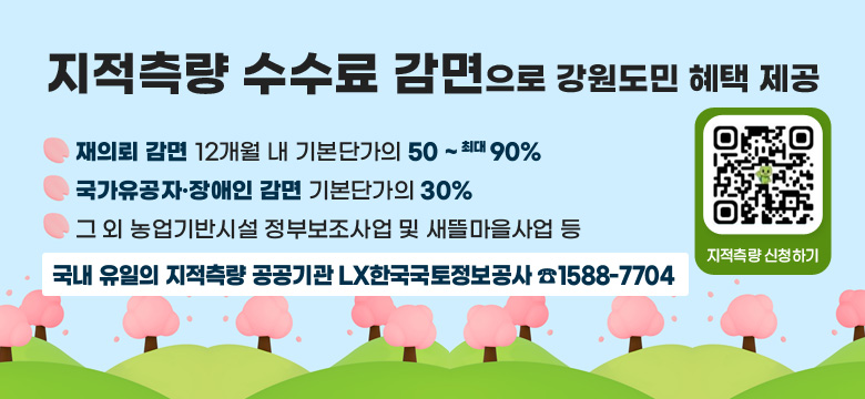 지적측량 수수료 감면으로 강원도민 혜택 제공
재의뢰 감면 12개월 내 기본단가의 50 ~ 최대 90%
국가유공자·장애인 감면 기본단가의 30%
그 외 농업기반시설 정부보조사업 및 새뜰마을사업 등  
국내 유일의 지적측량 공공기관 LX한국국토정보공사 ☎1588-7704
QR링크(https://baro.lx.or.kr/lgstrsurv/lgstrsurvInfo05.do?page=1)지적측량 신청하기