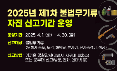 운영기간 : 2025.4.1(화) ∼ 4.30(금)

신고대상 : 불법무기류(무허가 총포, 도검, 화약류, 분사기, 전자충격기, 석궁)

신고방법 : 가까운 경찰관서(경찰서, 지구대, 파출소) 또는 군부대 신고(방문, 전화, 인터넷 등)