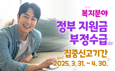 복지분야 정부 지원금 부정수급 집중신고기간
2025. 3. 31. ~ 4. 30.