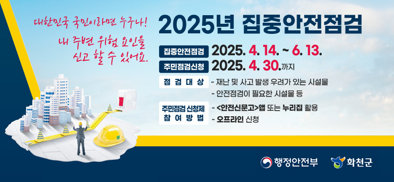 /집중안전점검 : 2025. 4. 14. ~ 6. 13.
/주민점검신청 : 2025. 4. 30.까지
/점검대상    
- 재난 및 사고 발생 우려가 있는 시설물
- 안전점검이 필요한 시설물 등
/주민점검 신청제 참여방법
- <안전신문고>앱 또는 누리집 활용
- 오프라인 신청

"대한민국 국민이라면 누구나!내 주변 위험 요인을 신고 할 수 있어요."