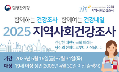 함께하는 건강조사 함께여는 건강내일 2025 지역사회건강조사
건강한 대한민국의 미래는 당신의 한마디로부터 시작됩니다
기간 : 2025년 5월 16일(금)~7월31일(목)
대상 : 19세 이상 성인(2006년 4월 30일 이전 출생자)