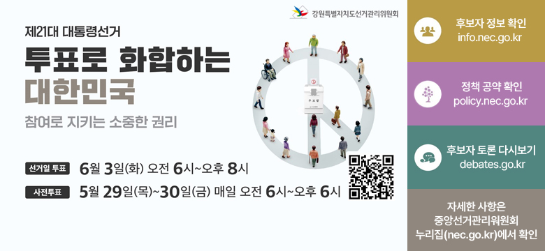 제21대 대통령선거 투표로 화합하는 대한민국
/참여로 지키는 소중한 권리

-선거일 투표: 6월 3일(화) 오전6시 ~ 오후8시
-사전투표: 5월 29일(목) ~ 30일(금) 매일 오전 6시~오후6시

/후보자 정보 확인(info.nec.go.kr)
/정책 공약 확인(policy.nec.go.kr)
/후보자 토론 다시보기(debates.go.kr)
/자세한 사항은 중앙선거관리위원회 누리집(nec.go.kr)에서 확인
QR코드(nec.go.kr)
