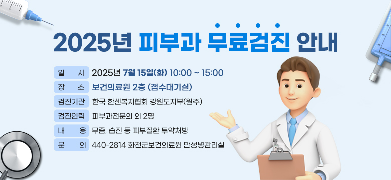 2025년 피부과 무료검진 안내◯ 일 시 : 2025년 7월 15일(화) 10:00 ~ 15:00
◯ 장 소 : 보건의료원 2층 (접수대기실)
◯ 검진기관 : 한국 한센복지협회 강원도지부(원주)
◯ 검진인력 : 피부과전문의 외 2명
◯ 내 용 : 무좀, 습진 등 피부질환 투약처방
(☏ 문의 : 440-2814 화천군보건의료원 만성병관리실)