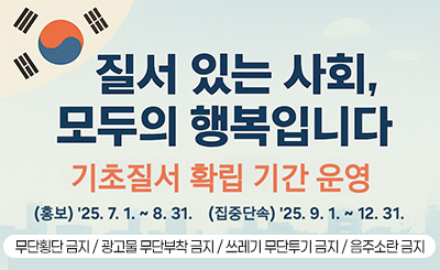 질서 있는 사회, 모두의 행복입니다.
기초질서 확립 기간 운영
홍보 : '25.7.1.~8.31.
집중단속 : '25.9.1.~12.31.