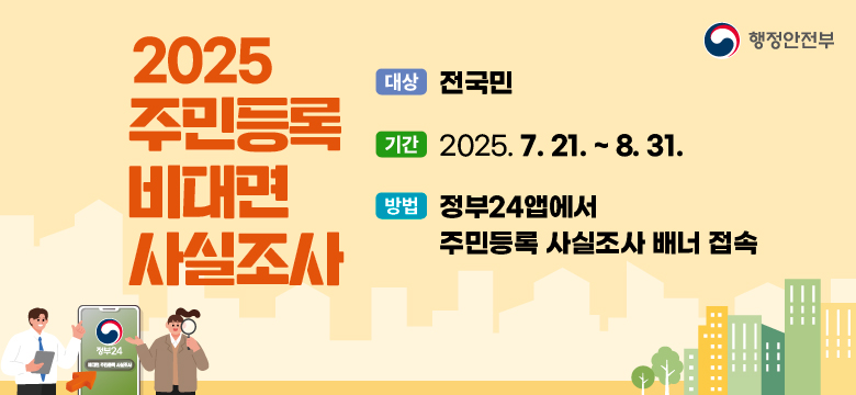 2025 주민등록 비대면 사실조사

-대상: 전국민
-기간: 2025.7.21.~8.31
-방법: 정부24앱에서 주민등록 사실조사 배너 접속