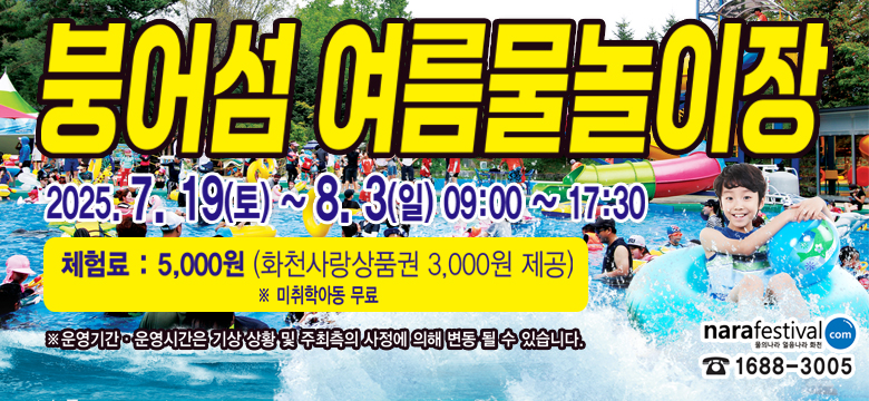 붕어섬 여름물놀이장
2025.7.19.(토)~8.3.(일)09:00~17:30
체험료 : 5,00원(화천사랑상품권 3,000원 제공) ※미취학아동 무료
※운영기간 운영시간은 기상 상황 및 주최측의 사정에 의해 변동 될 수 있습니다.
#narafastival 물의나라 엄음나라 화천 com 1688-3005