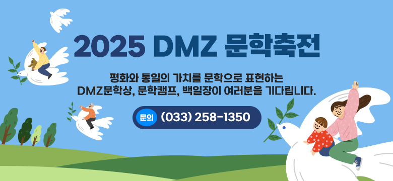 2025 DMZ 문학축전
평화와 통일의 가치를 문학으로 표현하는
DMZ문학상, 문학캠프, 백일장이 여러분을 기다립니다
문의: (033) 258-1350