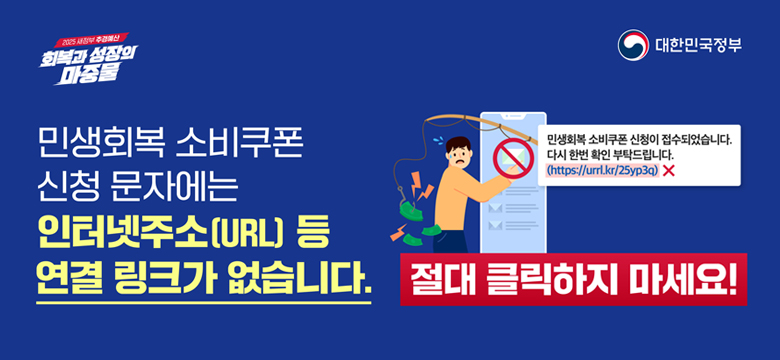 민생회복 소비쿠폰 신청 문자에는 인터넷주소(URL)등 연결 링크가 없습니다.

[민생회복 소비쿠폰 신청이 접수되었습니다. 다시 한번 확인 부탁드립니다.
(heeps://urrl.kr/25yp3q)X]절대 클릭하지 마세요!