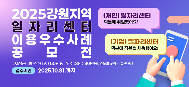 2025 강원지역 일자리센터 이용 우수사례 공모전

(개인) 일자리센터 덕분에 취업했어요!
(기업) 일자리센터 덕분에 직원을 채용했어요!
(시상금  최우수(1명) 50만원, 우수(3명) 30만원, 장려(5명) 10만원)
접수기간: 2025.10.31.까지