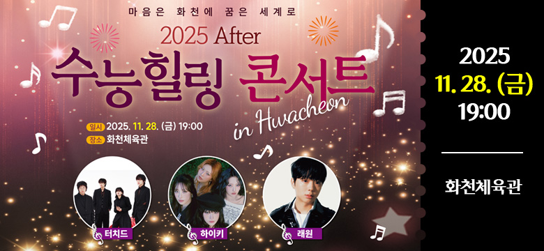 마음은 화천에 꿈은 세계로
2025 After 수능힐링 콘서트
in hwacheon
일시 : 2025.11.28 (금) 19:00
장소 : 화천체육관

터치드, 하이키, 래원