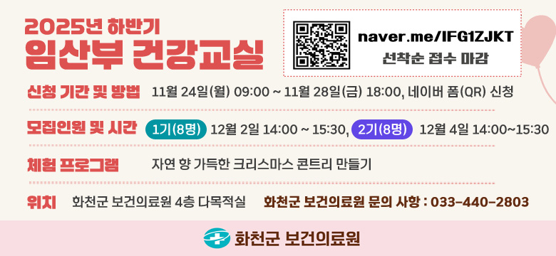 QR코드링크 : naver.me/IFG1ZJKT
선착순 접수 마감

신청 기간 및 방법 : 11월 24일(월) 09:00 ~ 11월 28일(금) 18:00, 네이버 폼(QR) 신청
모집인원 및 시간 : 1기(8명) : 12월 2일 14:00 ~ 15:30, 2기(8명) : 12월 4일 14:00 ~ 15:30
체험 프로그램 : 자연 향 가득한 크리스마스 콘트리 만들기
위치 : 화천군 보건의료원 4층 다목적실
화천군 보건의료원 문의 사항 : 033-440-2803