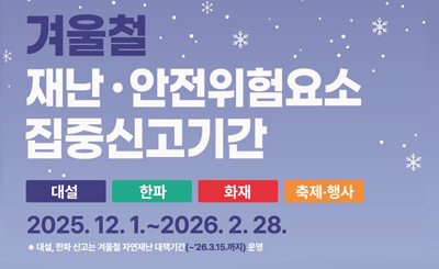 겨울철 재난·안전위험요소 집중신고기간
대설 한파 화재 축제·행사
2025. 12. 1. ~ 2026. 2. 28.
※대설, 한파 신고는 겨울철 자연재난(~'26.3.15.까지)운영