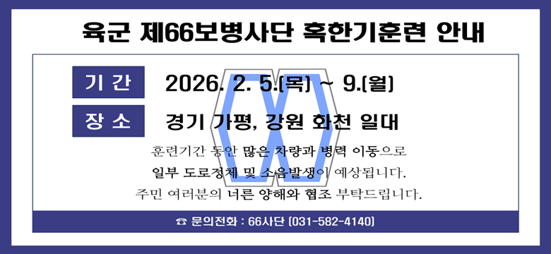 육군 제66보병사단 혹한기훈련 안내
기간 : 2026. 2. 5.(목) ~ 2. 9.(월)
장소 : 경기 가평, 강원 화천 일대