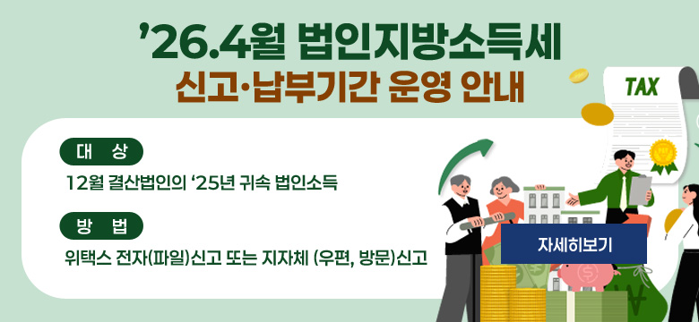 • 대상 : 12월 결산법인의 ’25년 귀속 법인소득
• 방법 : 위택스 전자(파일)신고 또는 지자체 (우편, 방문)신고