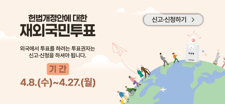 외국에서 투표를 하려는 투표권자는
신고·신청을 하셔야 됩니다.

기간
4.8.(수) ~ 4.27.(월)
신고·신청하기 >
