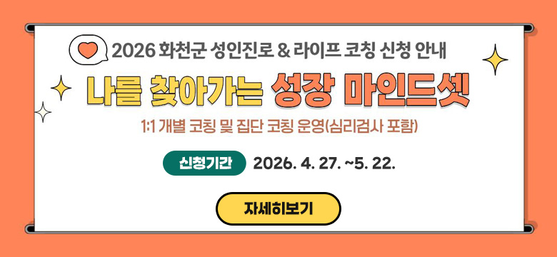2026 화천군 성인진로&라이프 코칭 신청 안내
나를 찾아가는 성장 마인드셋
1:1 개별 코칭 및 집단 코칭 운영(심리검사 포함)
신청기간: 2026. 4. 27. ~5. 22.
자세히보기