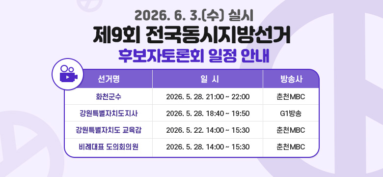 2026. 6. 3.(수) 실시
제9회 전국동시지방선거 
후보자토론회 일정 안내
화천군수 : 2026. 5. 28. 21:00 ~ 22:00 춘천MBC
강원특별자치도지사 : 2026. 5. 28. 18:40 ~ 19:50 G1방송
강원특별자치도 교육감 : 2026. 5. 22. 14:00 ~ 15:30 춘천MBC
비례대표 도의회의원 : 2026. 5. 28. 14:00 ~ 15:30 춘천MBC