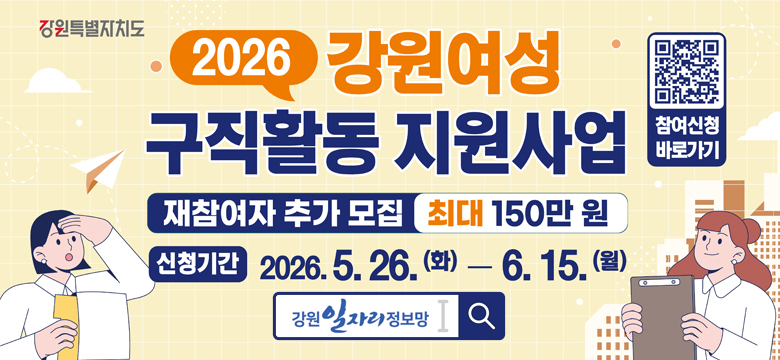 2026 강원여성 구직활동 지원사업
재참여자 추가 모집 - 최대 150만원
신청기간 : 2026. 5. 26.(화) ~ 6. 15.(월)
강원 일자리 정보망 검색
참여신청 바로가기 QR코드 스캔(https://m.site.naver.com/1ZSIR)