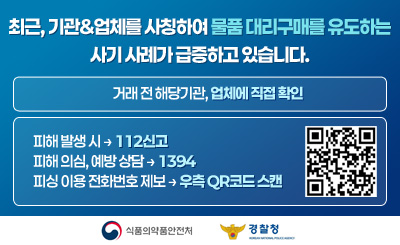 최근, 기관&업체를 사칭하여 물품 대리구매를 유도하는 사기 사례가 급증하고 있습니다.
거래 전 해당기관, 업체에 직접 확인

피해 발생 시 → 112신고
피해 의심, 예방 상담 → 1394
피싱 이용 전화번호 제보 → 우측 QR코드 스캔 (QR코드 이미지 링크 : https://www.counterscam112.go.kr/)