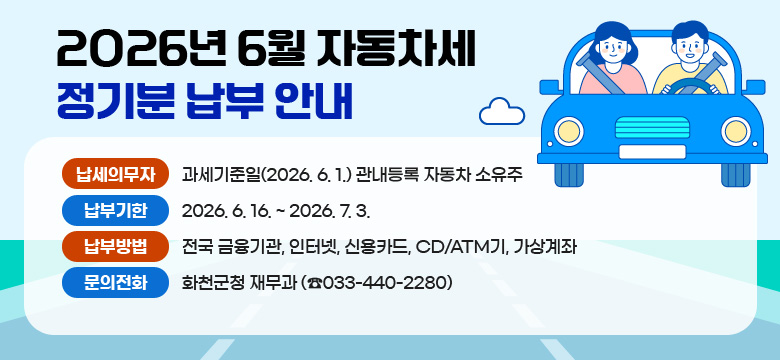 2026년 6월 자동차세 정기분 납부 안내

○ 납세의무자 : 과세기준일(2026. 6. 1.) 관내등록 자동차 소유주
○ 납 부 기 한 : 2026. 6. 16. ~ 2026. 7. 3.
○ 납 부 방 법 : 전국 금융기관, 인터넷, 신용카드, CD/ATM기, 가상계좌
○ 문 의 전 화 : 화천군청 재무과 (☎033-440-2280)