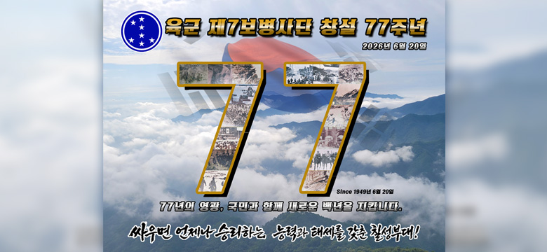 육군 제7보병사단 창설 77주년
2026년 6월 20일

77 since 1949년 6월 20일
77년의 영광, 국민과 함께 새로운 백년을 지킵니다.
싸우면 언제나 승리하는 능력과 태세를 갖춘 칠성부대!
