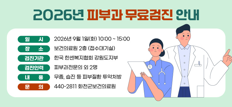 일   시 : 2026년 9월 1일(화) 10:00 ~ 15:00
장   소 : 보건의료원 2층 (접수대기실)
검진기관 : 한국 한센복지협회 강원도지부
검진인력 : 피부과전문의 외 2명
내   용 : 무좀, 습진 등 피부질환 투약처방
문   의 : 440-2811 화천군보건의료원