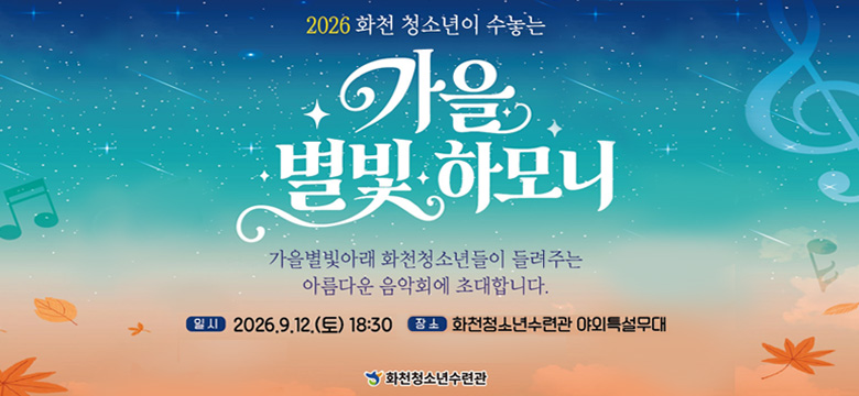 2026 화천 청소년이 수놓는 가을 별빛하모니
가을별빛아래 화천청소년들이 들려주는
아름다운 음악회에 초대합니다.

일시 : 2026. 9. 12.(토) 18:30
장소 : 화천청소년수련관 야외특설무대
화천청소년수련