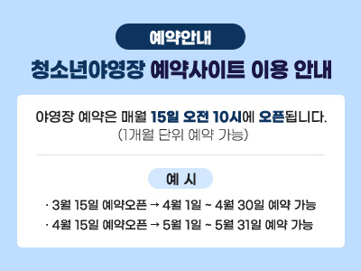 청소년야영장 예약사이트 이용 안내 
                야영장 예약은 매월 15일 오전 10시에 오픈됩니다. 
                (1개월 단위 예약 가능)
                예시
                -3월 15일 예약오픈 → 4월 1일 ~ 4월 30일 예약 가능
                -4월 15일 예약오픈 → 5월 1일 ~ 5월 31일 예약 가능